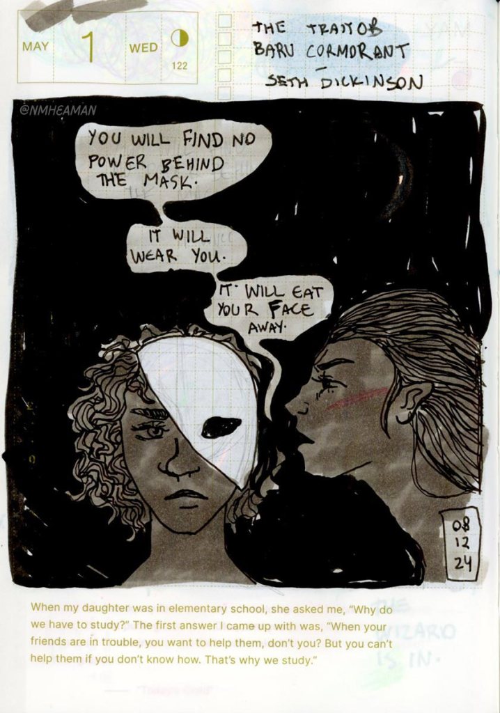 A drawing of two women, one facing forward with a white mask covering half her face, and the other in profile speaking into her ear. The one speaking, meant to be the character Tain Hu, says to Baru, the one with the mask: “You will find no power behind the mask. It will wear you. It will eat your face.” – a quote from the book The Traitor Baru Cormorant by Seth Dickinson
