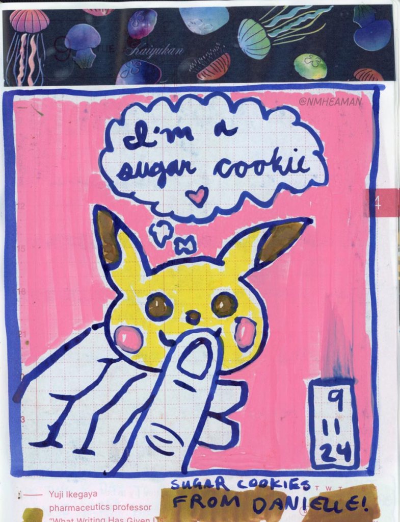 An acrylic marker drawing of a hand holding a cookie that looks like a pikachu head. A bubble above the cookie says “I’m a sugar cookie!” And the drawing is captioned as “sugar cookies from Danielle!” 
