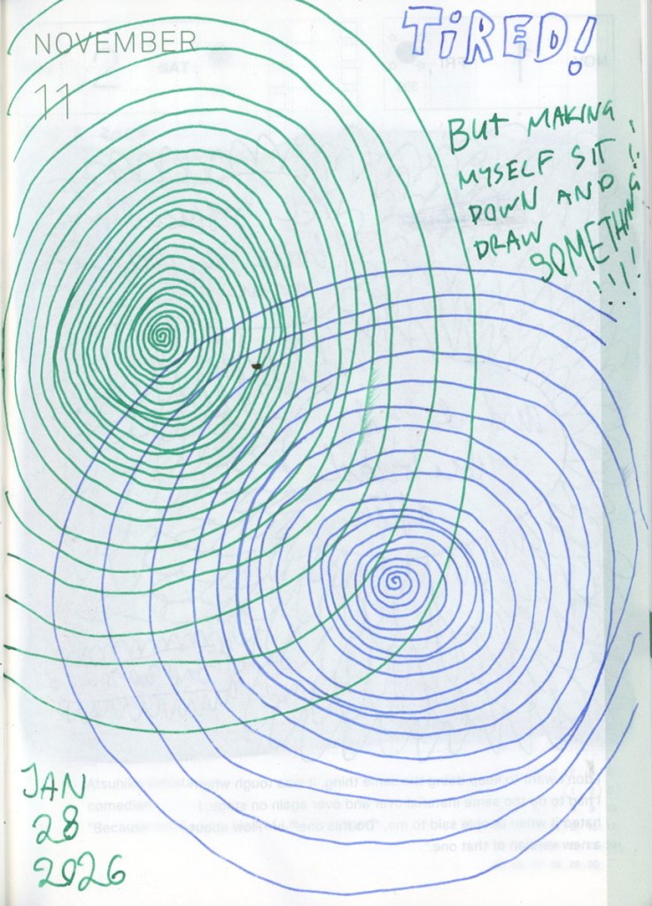 A drawing of two spirals, one blue and one green. They take up the whole page and overlap. They're captioned: Tired! But making myself sit down and draw SOMETHING!!!